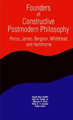 Founders of Constructive Postmodern Philosophy: Peirce, James, Bergson, Whitehead & Hartshorne (Constructive Postmodern Thought)