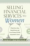 Selling Financial Services to Women: What Men Need to Know and Even Women Will Be Surprised to Learn