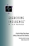 EXERCISING INFLUENCE: A Guide for Making Things Happen at Work, at Home, and in Your Community