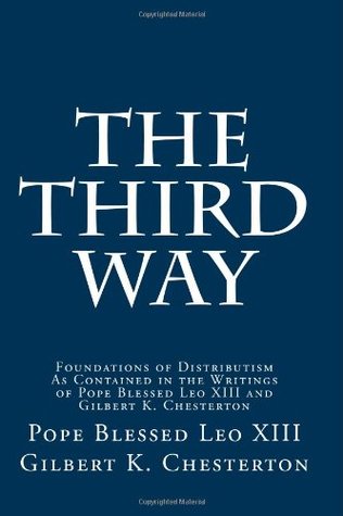 The Third Way: Foundations of Distributism As Contained in the Writings of Pope Blessed Leo XIII and Gilbert K. Chesterton