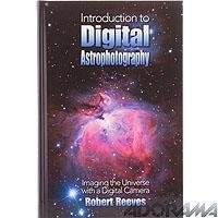 Introduction To Digital Astrophotography: Imaging The Universe With A Digital Camera