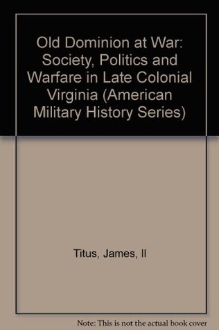 The Old Dominion at War: Society, Politics and Warfare in Late Colonial Virginia (American Military History Series)