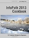 InfoPath 2013 Cookbook: 121 Codeless Recipes for Beginners InfoPath 2013 Cookbook: 121 Codeless Recipes for Beginners