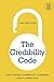 The Credibility Code: How to Project Confidence and Competence When It Matters Most