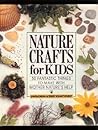 Nature Crafts for Kids: 50 Fantastic Things to Make With Mother Nature's Help