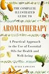 The Complete Illustrated Guide to Aromatherapy: A Practical Approach to the Use of Essential Oils for Health and Well-Being