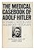 The Medical Casebook of Adolf Hitler: His Illnesses, Doctors, and Drugs