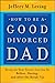 How to be a Good Divorced Dad by Jeffery M. Leving