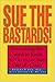 Sue The Bastards! : Everything You Need to Know to Go to--or Stay Out of--Court