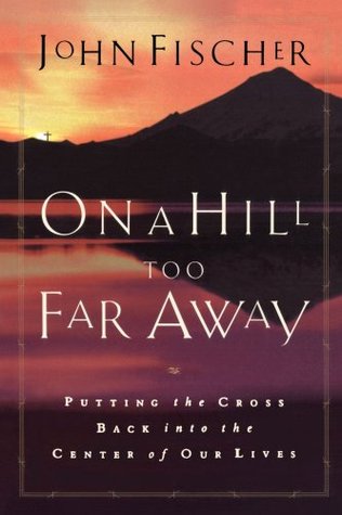 On a Hill Too Far Away: Putting the Cross Back in the Center of Our Lives