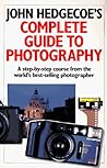 John Hedgecoe's Complete Guide To Photography: A Step-by-Step Course from the World's Best-Selling Photographer