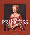 To Be a Princess: The Fascinating Lives of Real Princesses To Be a Princess: The Fascinating Lives of Real Princesses