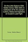 On the Little Bighorn With Walter Camp 1865-1925: A Collection of W. M. Camp's Letters, Notes And Opinions on Custer's Last Fight