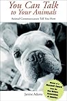 You Can Talk to Your Animals: Animal Communicators Tell You How You Can Talk to Your Animals: Animal Communicators Tell You How