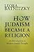How Judaism Became a Religion: An Introduction to Modern Jewish Thought