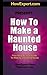 How To Make a Haunted House - Your Step-By-Step Guide To Making a Haunted House