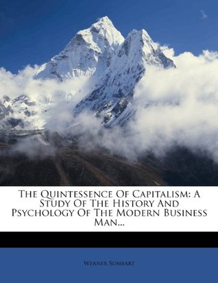 The Quintessence Of Capitalism: A Study Of The History And Psychology Of The Modern Business Man... (Paperback)