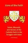 Lions of the Faith: Saints, Blesseds, and Heroes of the Catholic Faith in the Struggle with Islam Lions of the Faith: Saints, Blesseds, and Heroes of the Catholic Faith in the Struggle with Islam