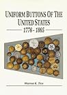 Uniform Buttons of the United States, 1776-1865: Button Makers of the United States, 1776-1865; Button Suppliers to the Confederate States, 1800-1865; Antebellum and Civil War Buttons of U.S. Forces Uniform Buttons of the United States, 1776-1865: Button Makers of the United States, 1776-1865; Button Suppliers to the Confederate States, 1800-1865; Antebellum and Civil War Buttons of U.S. Forces