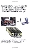 Adult Website Money: How To Build, Start And Market An Adult Website Business For Little To No Cost In 30 Days