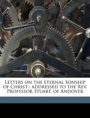 Letters on the Eternal Sonship of Christ: Addressed to the REV. Professor Stuart, of Andover