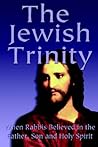 The Jewish Trinity: When Rabbis Believed In The Father, Son And Holy Spirit The Jewish Trinity: When Rabbis Believed In The Father, Son And Holy Spirit