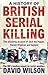 A History Of British Serial Killing: The Shocking Account of Jack the Ripper, Harold Shipman and Beyond