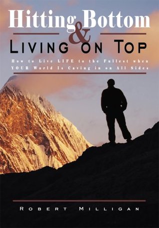 Hitting Bottom & Living on Top: How to Live LIFE to the Fullest when YOUR World Is Caving in on All Sides