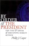 By Order of the President: The Use and Abuse of Executive Direct Action By Order of the President: The Use and Abuse of Executive Direct Action
