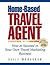Home Based Travel Agent: How to Succeed in Your Own Travel Marketing Business