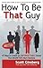 How To Be That Guy by Scott Ginsberg