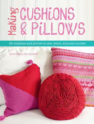 Making Cushions & Pillows: 60 Cushions and Pillows to Sew, Stitch, Knit and Crochet