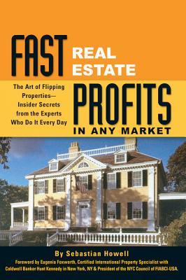 Fast Real Estate Profits in Any Market: The Art of Flipping Properties - Insider Secrets from the Experts Who Do It Every Day