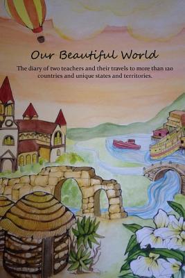 Our Beautiful World: The diary of two teachers and their travels to more than 120 countries and unique states and territories.