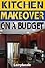 Kitchen Makeover On a Budget: A Step-by-Step Guide to Getting a Whole New Kitchen for Less