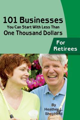 101 Businesses You Can Start with Less Than One Thousand Dollars: For Retirees