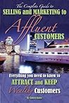 The Complete Guide to Selling and Marketing to Affluent Customers: Everything You Need to Know to Attract and Keep Wealthy Customers
