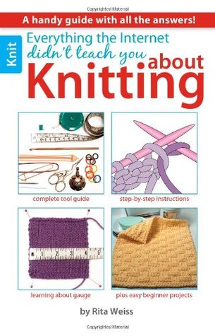Everything the Internet Didn't Teach You about Knitting: A Handy Guide with All the Answers!; Complete Tool Guide; Step-By-Step Instructions; Learning about Gauge; Plus Easy Beginner Projects (Paperback)