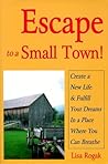 Escape to a Small Town!: Create a New Life & Fulfill Your Dreams in a Place Where You Can Breathe
