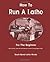 How To Run A Lathe: For The Beginner: How To Erect, Care For And Operate A Screw Cutting Engine Lathe