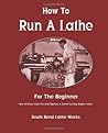 How To Run A Lathe: For The Beginner: How To Erect, Care For And Operate A Screw Cutting Engine Lathe