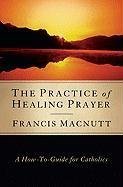 The Practice of Healing Prayer: A How-to Guide for Catholics (Paperback)
