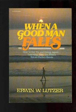 When a Good Man Falls: How to Get Up and Going Again . . . Learning from the Bible's Not-So-Perfect Saints