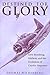 Destined for Glory: Dive Bombing, Midway, and the Evolution of Carrier Airpower