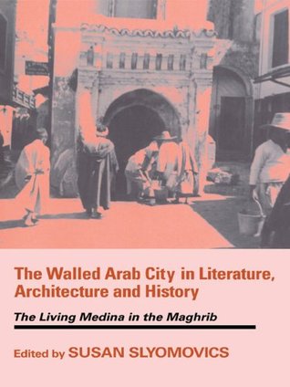The Walled Arab City in Literature, Architecture and History: The Living Medina in the Maghrib (History and Society in the Islamic World)