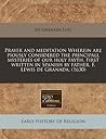 Prayer and meditation Wherein are piously considered the principall mysteries of our holy fayth. First written in Spanish by father, F. Lewis de Granada. (1630) Prayer and meditation Wherein are piously considered the principall mysteries of our holy fayth. First written in Spanish by father, F. Lewis de Granada. (1630)