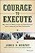 Courage to Execute: What Elite U.S. Military Units Can Teach Business About Leadership and Team Performance