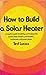 How to build a solar heater: A complete guide to building and buying solar panels, water heaters, pool heaters, barbecues, and power plants