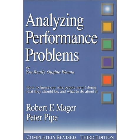 Analyzing Performance Problems Or You Really Oughta Wanna How To Figure Out Why People Aren T Doing What They Should Be And What To Do About It By Robert F Mager