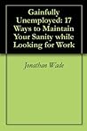 Gainfully Unemployed: 17 Ways to Maintain Your Sanity while Looking for Work